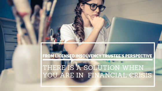 From Licensed Insolvency Trustee’s perspective : there is a solution when you are in financial crisis